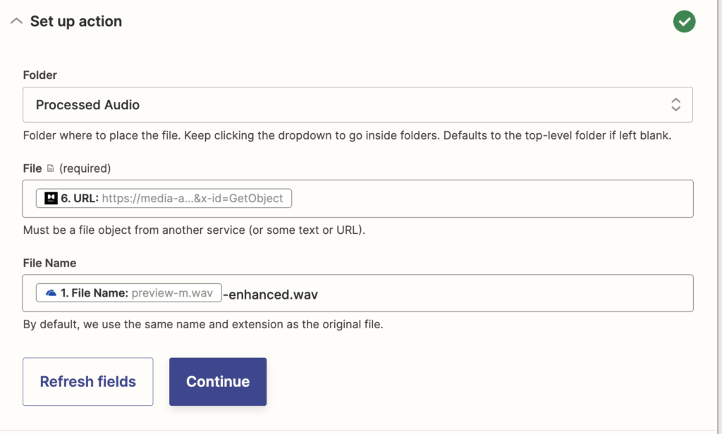 Pictured is the 'Set up action' menu for the action 'Upload File.' There is a drop down menu asking for a 'Folder' which has 'Processed Audio' selected. This folder name will be different user to user. Next, is a text box asking for 'File.' Selected from an included drop menu for this textbox is '6. URL: https://media-a...&x-id=GetObject' The exact URL will be different user to user. There is a second text box. This one is asking for 'File Name.' In the box is '1. File Name: preview-m.wav-enhanced.wav'.
While the first part of this name is selected from an included drop down menu, '-enhanced.wav' is hand typed into the text box.